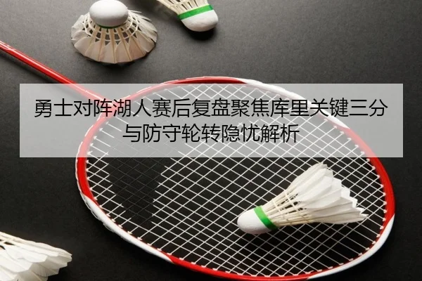勇士对阵湖人赛后复盘聚焦库里关键三分与防守轮转隐忧解析