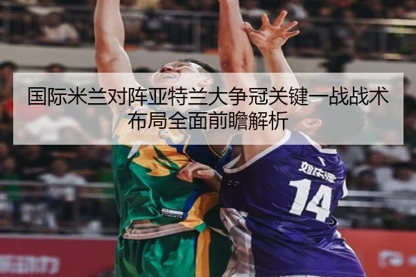 国际米兰对阵亚特兰大争冠关键一战战术布局全面前瞻解析