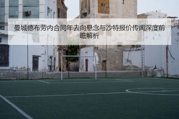 曼城德布劳内合同年去向悬念与沙特报价传闻深度前瞻解析
