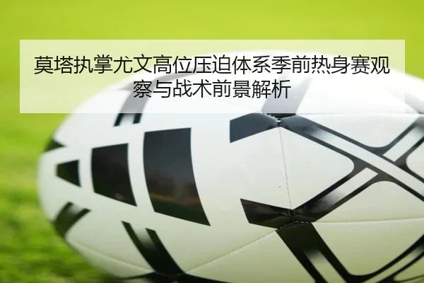 莫塔执掌尤文高位压迫体系季前热身赛观察与战术前景解析