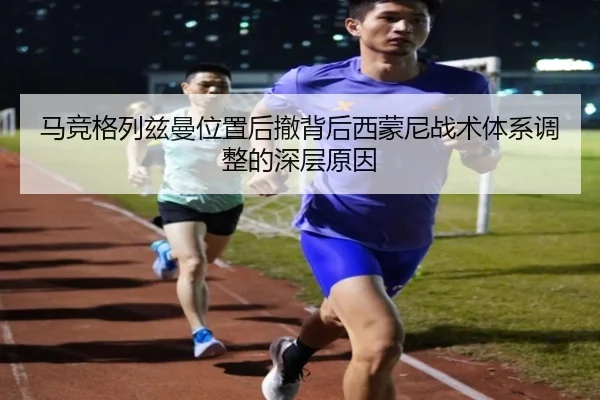 马竞格列兹曼位置后撤背后西蒙尼战术体系调整的深层原因