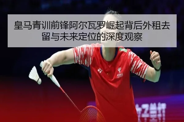 皇马青训前锋阿尔瓦罗崛起背后外租去留与未来定位的深度观察