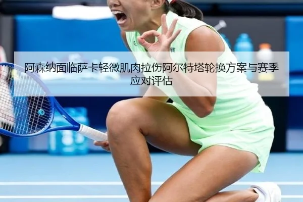 阿森纳面临萨卡轻微肌肉拉伤阿尔特塔轮换方案与赛季应对评估