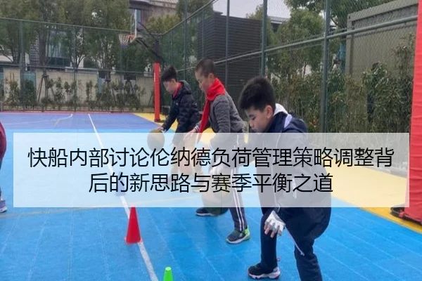 快船内部讨论伦纳德负荷管理策略调整背后的新思路与赛季平衡之道