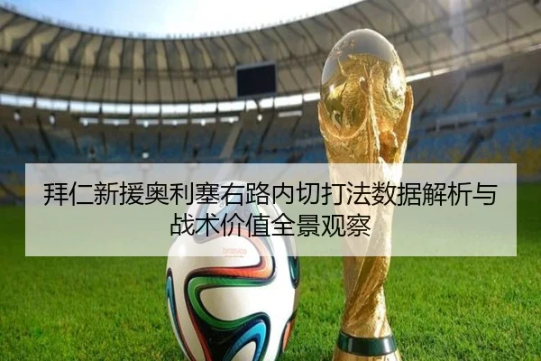 拜仁新援奥利塞右路内切打法数据解析与战术价值全景观察