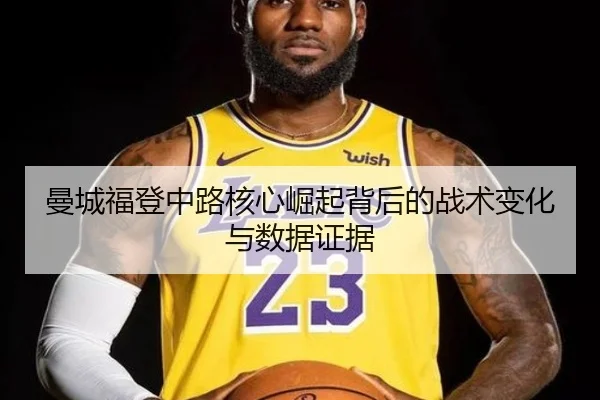 曼城福登中路核心崛起背后的战术变化与数据证据