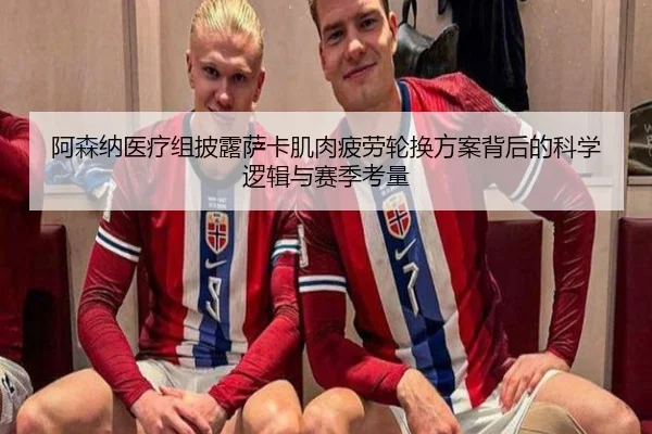 阿森纳医疗组披露萨卡肌肉疲劳轮换方案背后的科学逻辑与赛季考量
