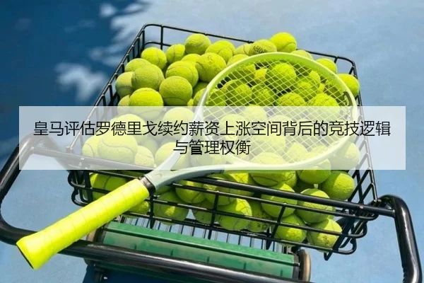 皇马评估罗德里戈续约薪资上涨空间背后的竞技逻辑与管理权衡