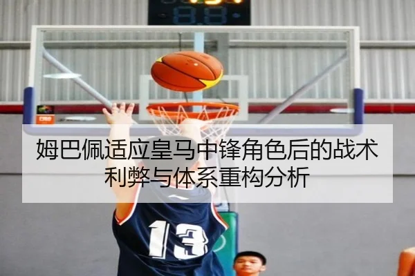 姆巴佩适应皇马中锋角色后的战术利弊与体系重构分析