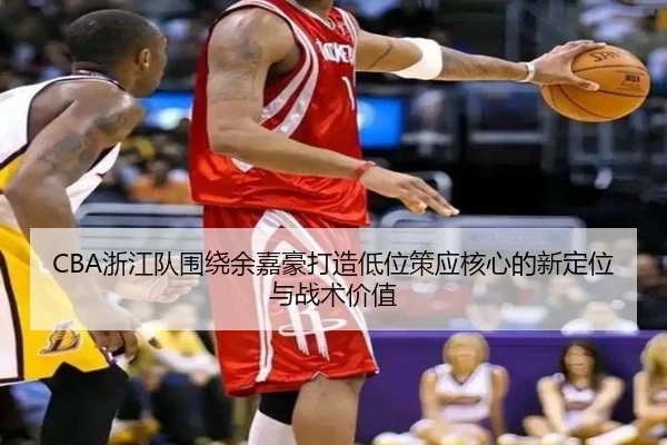 CBA浙江队围绕余嘉豪打造低位策应核心的新定位与战术价值