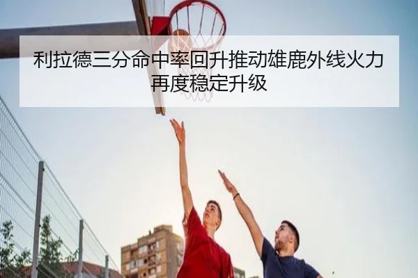 利拉德三分命中率回升推动雄鹿外线火力再度稳定升级