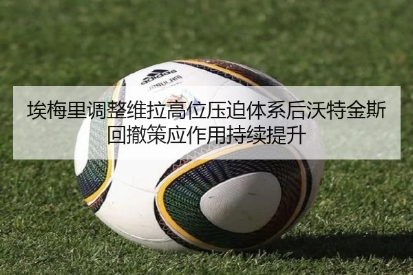 埃梅里调整维拉高位压迫体系后沃特金斯回撤策应作用持续提升