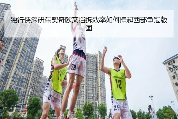独行侠深研东契奇欧文挡拆效率如何撑起西部争冠版图